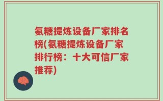 氨糖提炼设备厂家排名榜(氨糖提炼设备厂家排行榜：十大可信厂家推荐)