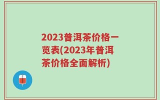 2023普洱茶价格一览表(2023年普洱茶价格全面解析)