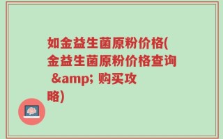 如金益生菌原粉价格(金益生菌原粉价格查询 & 购买攻略)