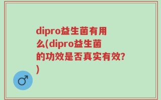 dipro益生菌有用么(dipro益生菌的功效是否真实有效？)