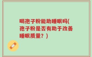 喝孢子粉能助睡眠吗(孢子粉是否有助于改善睡眠质量？)