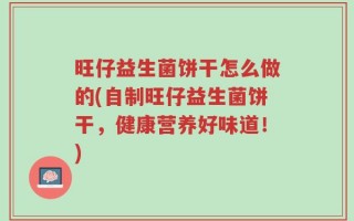 旺仔益生菌饼干怎么做的(自制旺仔益生菌饼干，健康营养好味道！)
