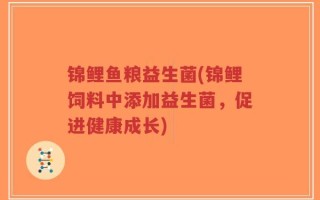 锦鲤鱼粮益生菌(锦鲤饲料中添加益生菌，促进健康成长)