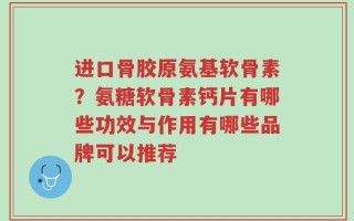 进口骨胶原氨基软骨素？氨糖软骨素钙片有哪些功效与作用有哪些品牌可以推荐