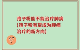 孢子粉能不能治疗肺病(孢子粉有望成为肺病治疗的新方向)