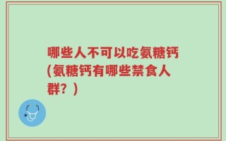 哪些人不可以吃氨糖钙(氨糖钙有哪些禁食人群？)