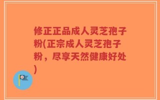 修正正品成人灵芝孢子粉(正宗成人灵芝孢子粉，尽享天然健康好处)