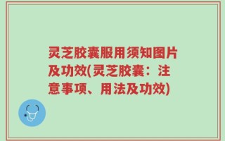 灵芝胶囊服用须知图片及功效(灵芝胶囊：注意事项、用法及功效)