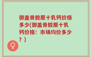 御盖骨胶原十乳钙价格多少(御盖骨胶原十乳钙价格：市场均价多少？)