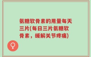 氨糖软骨素的用量每天三片(每日三片氨糖软骨素，缓解关节疼痛)