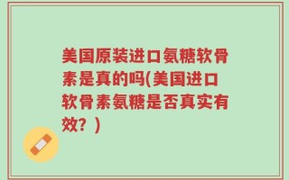 美国原装进口氨糖软骨素是真的吗(美国进口软骨素氨糖是否真实有效？)