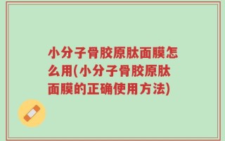 小分子骨胶原肽面膜怎么用(小分子骨胶原肽面膜的正确使用方法)