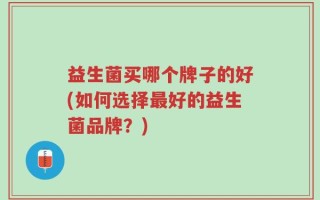 益生菌买哪个牌子的好(如何选择最好的益生菌品牌？)