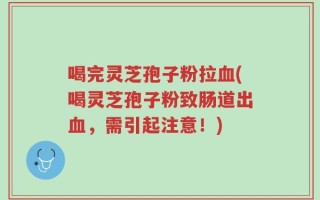喝完灵芝孢子粉拉血(喝灵芝孢子粉致肠道出血，需引起注意！)
