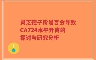 灵芝孢子粉是否会导致CA724水平升高的探讨与研究分析