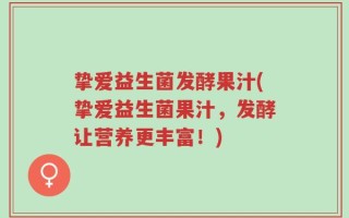 挚爱益生菌发酵果汁(挚爱益生菌果汁，发酵让营养更丰富！)