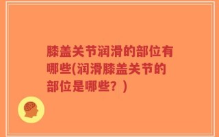 膝盖关节润滑的部位有哪些(润滑膝盖关节的部位是哪些？)