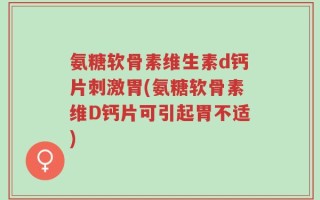 氨糖软骨素维生素d钙片刺激胃(氨糖软骨素维D钙片可引起胃不适)