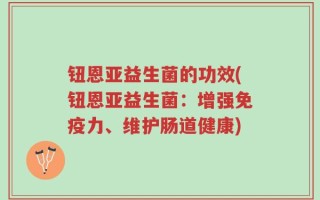 钮恩亚益生菌的功效(钮恩亚益生菌：增强免疫力、维护肠道健康)