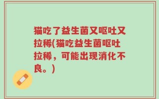 猫吃了益生菌又呕吐又拉稀(猫吃益生菌呕吐拉稀，可能出现消化不良。)