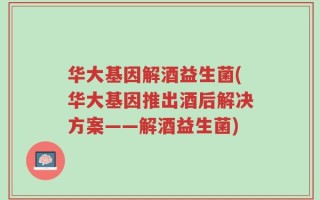 华大基因解酒益生菌(华大基因推出酒后解决方案——解酒益生菌)