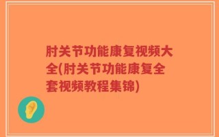 肘关节功能康复视频大全(肘关节功能康复全套视频教程集锦)