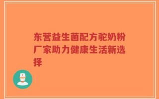 东营益生菌配方驼奶粉厂家助力健康生活新选择