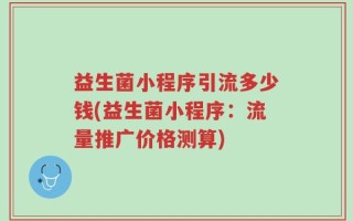 益生菌小程序引流多少钱(益生菌小程序：流量推广价格测算)