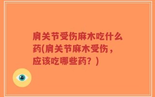 肩关节受伤麻木吃什么药(肩关节麻木受伤，应该吃哪些药？)