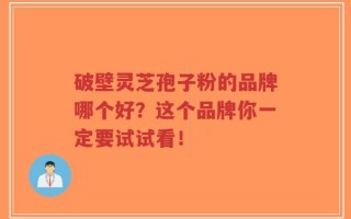 破壁灵芝孢子粉的品牌哪个好？这个品牌你一定要试试看！