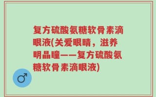复方硫酸氨糖软骨素滴眼液(关爱眼睛，滋养明晶瞳——复方硫酸氨糖软骨素滴眼液)
