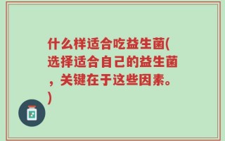 什么样适合吃益生菌(选择适合自己的益生菌，关键在于这些因素。)