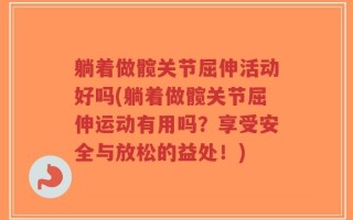 躺着做髋关节屈伸活动好吗(躺着做髋关节屈伸运动有用吗？享受安全与放松的益处！)