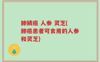 肺鳞癌 人参 灵芝(肺癌患者可食用的人参和灵芝)