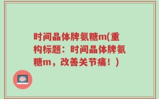 时间晶体牌氨糖m(重构标题：时间晶体牌氨糖m，改善关节痛！)