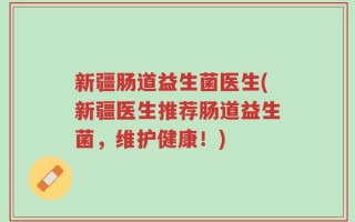 新疆肠道益生菌医生(新疆医生推荐肠道益生菌，维护健康！)