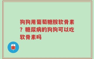 狗狗用葡萄糖胺软骨素？糖尿病的狗狗可以吃软骨素吗