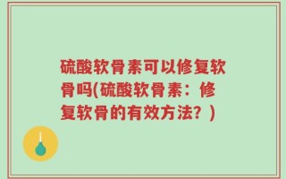 硫酸软骨素可以修复软骨吗(硫酸软骨素：修复软骨的有效方法？)
