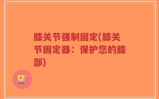 膝关节强制固定(膝关节固定器：保护您的膝部)