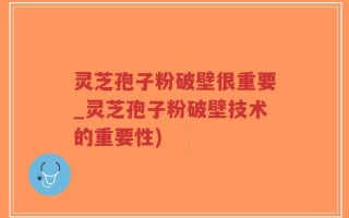 灵芝孢子粉破壁很重要_灵芝孢子粉破壁技术的重要性)