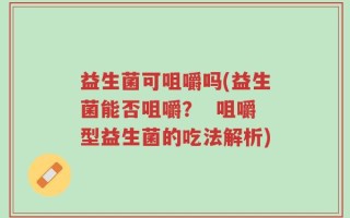 益生菌可咀嚼吗(益生菌能否咀嚼？  咀嚼型益生菌的吃法解析)