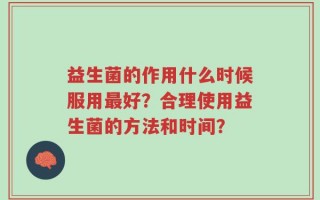 益生菌的作用什么时候服用最好？合理使用益生菌的方法和时间？