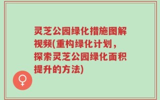 灵芝公园绿化措施图解视频(重构绿化计划，探索灵芝公园绿化面积提升的方法)