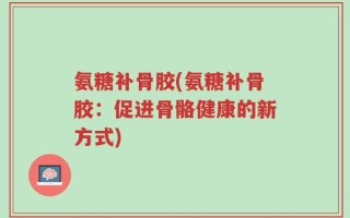 氨糖补骨胶(氨糖补骨胶：促进骨骼健康的新方式)
