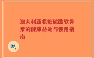 澳大利亚氨糖硫酸软骨素的健康益处与使用指南
