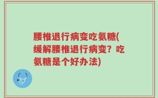 腰椎退行病变吃氨糖(缓解腰椎退行病变？吃氨糖是个好办法)