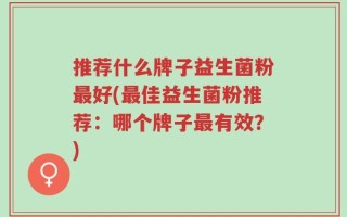 推荐什么牌子益生菌粉最好(最佳益生菌粉推荐：哪个牌子最有效？)
