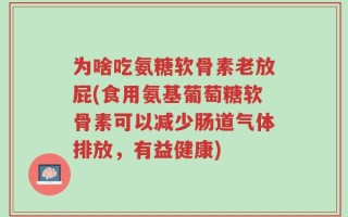 为啥吃氨糖软骨素老放屁(食用氨基葡萄糖软骨素可以减少肠道气体排放，有益健康)