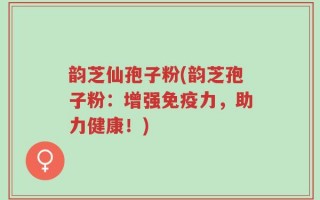 韵芝仙孢子粉(韵芝孢子粉：增强免疫力，助力健康！)
