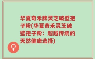 华夏奇禾牌灵芝破壁孢子粉(华夏奇禾灵芝破壁孢子粉：超越传统的天然健康选择)